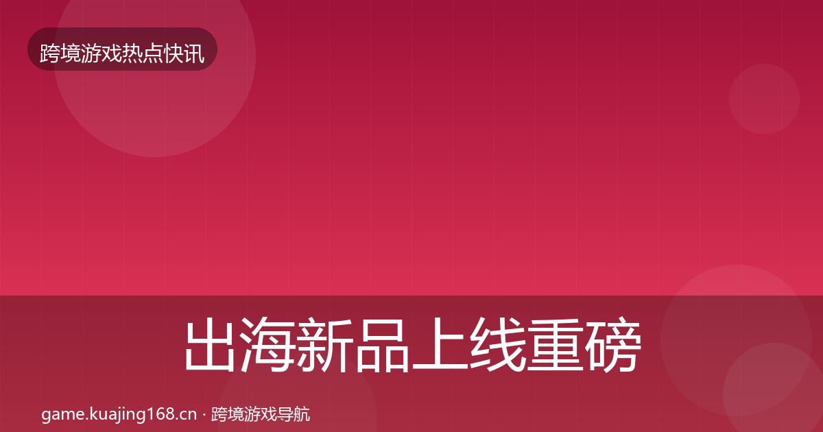 出海新品上线重磅消息入门到进阶·第1743篇