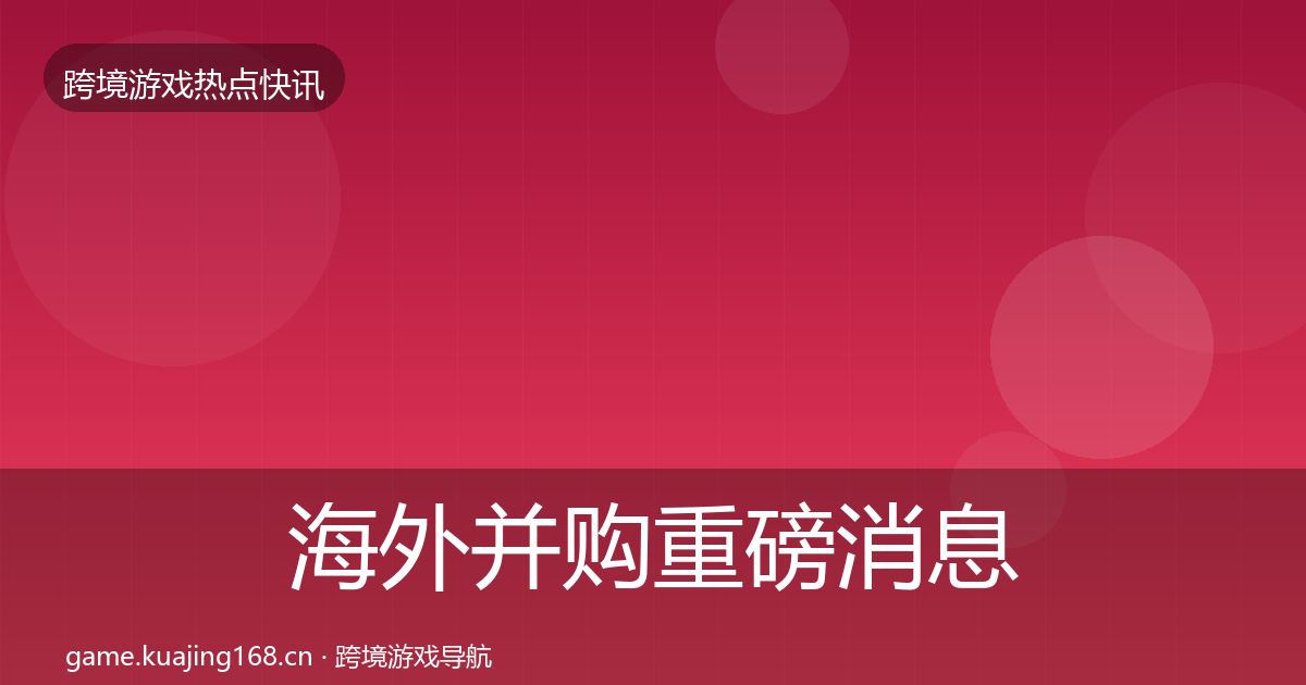 海外并购重磅消息全攻略·第1744篇