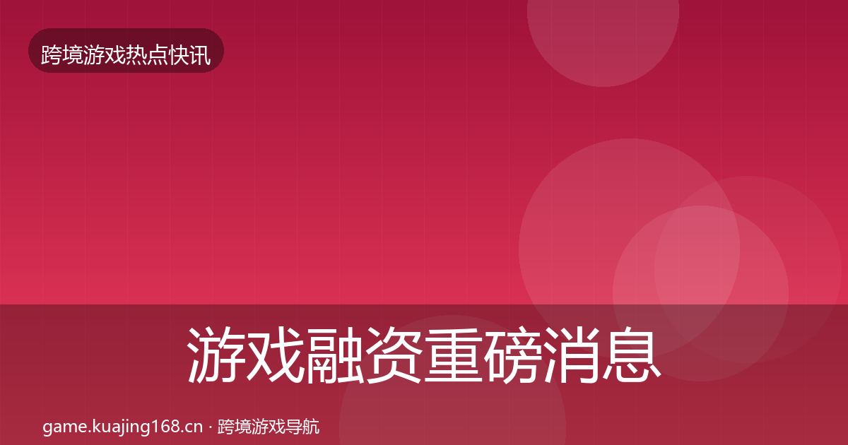 游戏融资重磅消息实践指南·第1744篇