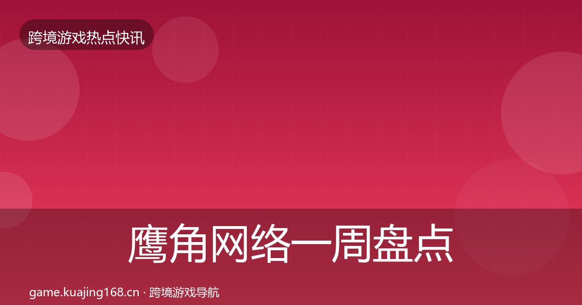 鹰角网络一周盘点要点梳理·第1747篇