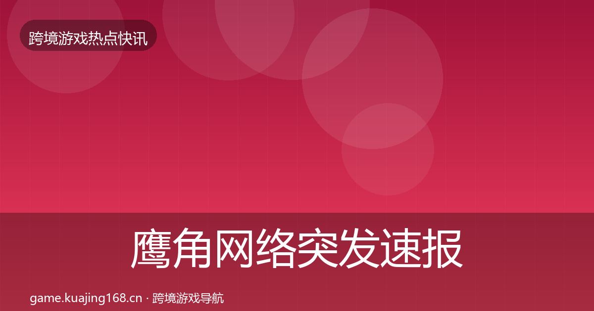 鹰角网络突发速报要点梳理·第1752篇