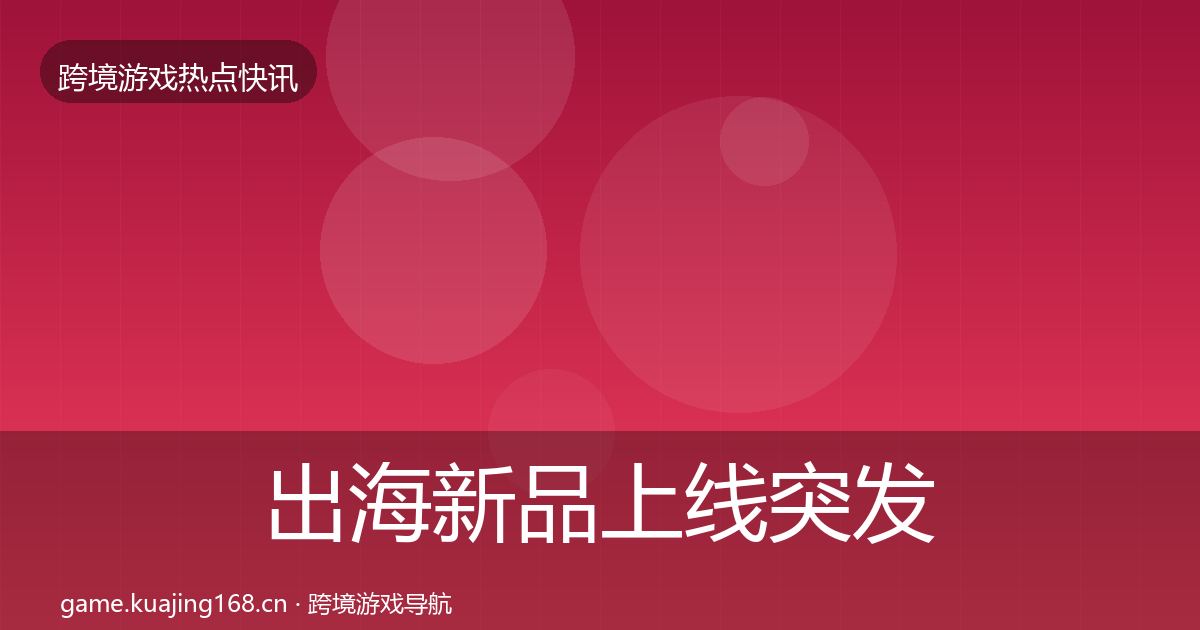 出海新品上线突发速报入门到进阶·第1753篇