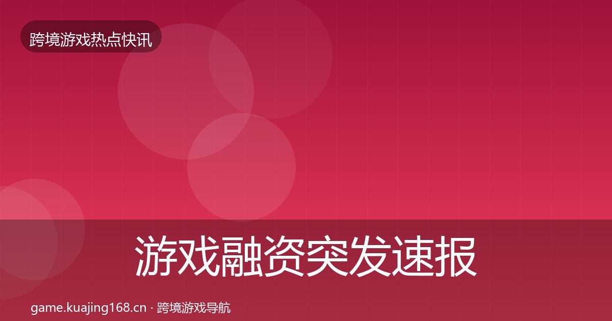 游戏融资突发速报实践指南·第1754篇