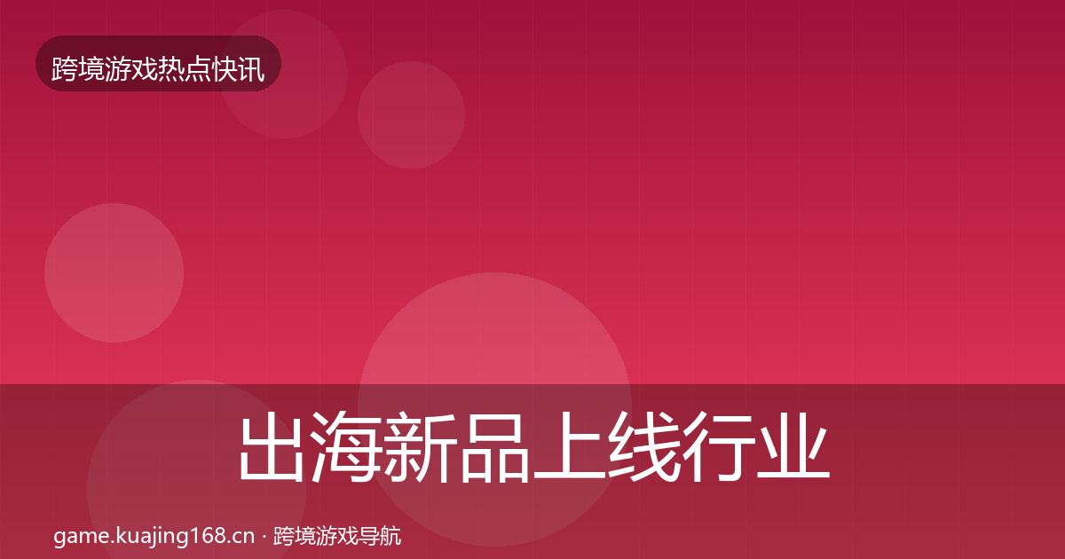 出海新品上线行业快报入门到进阶·第1758篇