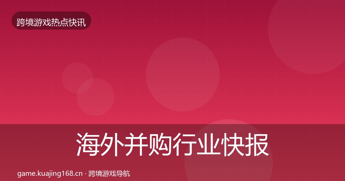 海外并购行业快报全攻略·第1759篇
