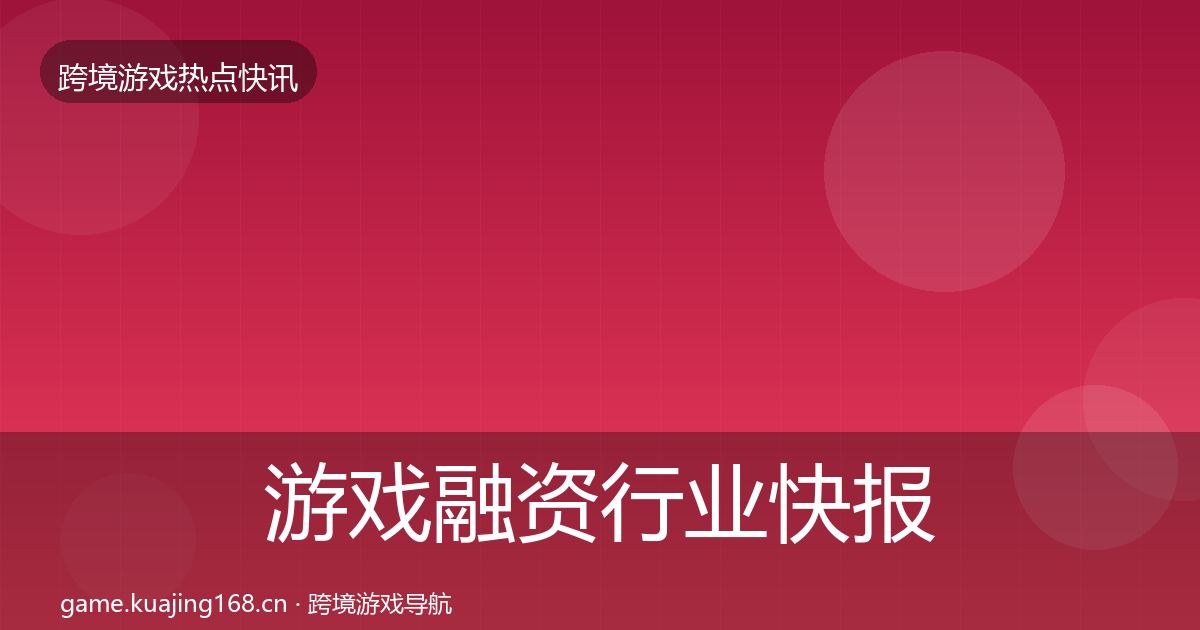 游戏融资行业快报实践指南·第1759篇