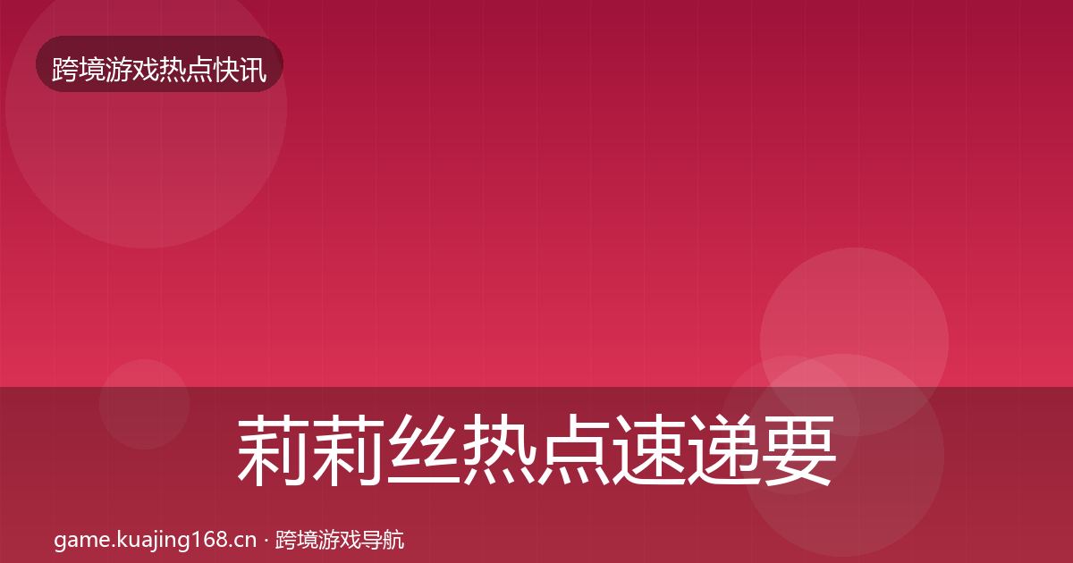 莉莉丝热点速递要点梳理·第1761篇