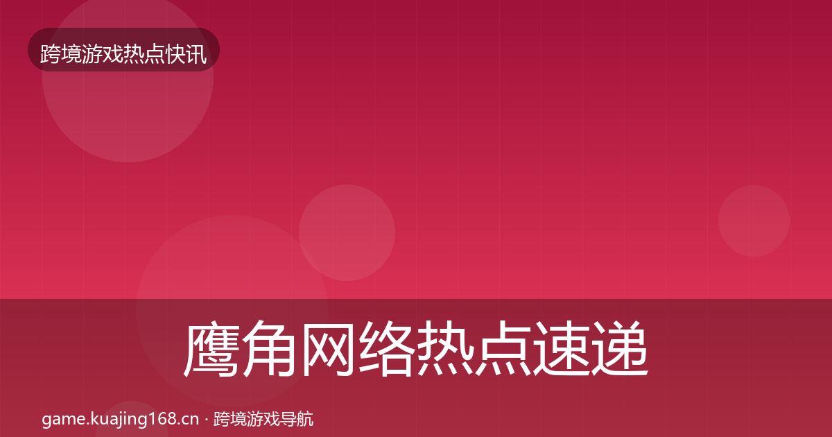 鹰角网络热点速递要点梳理·第1762篇
