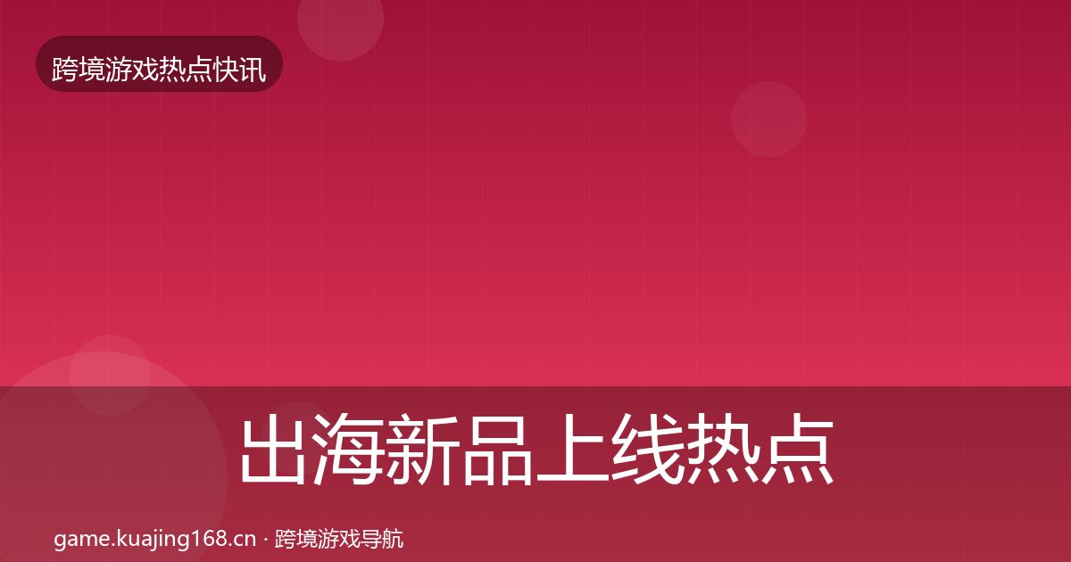 出海新品上线热点速递入门到进阶·第1763篇