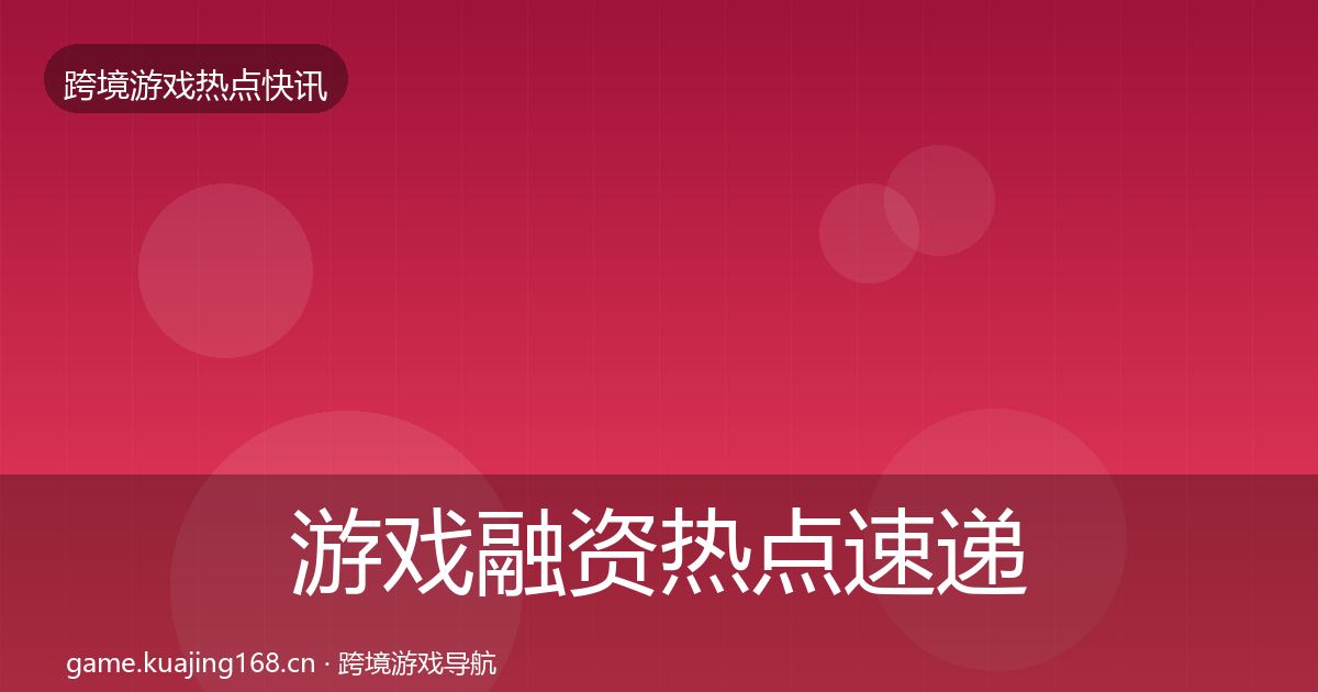 游戏融资热点速递实践指南·第1764篇