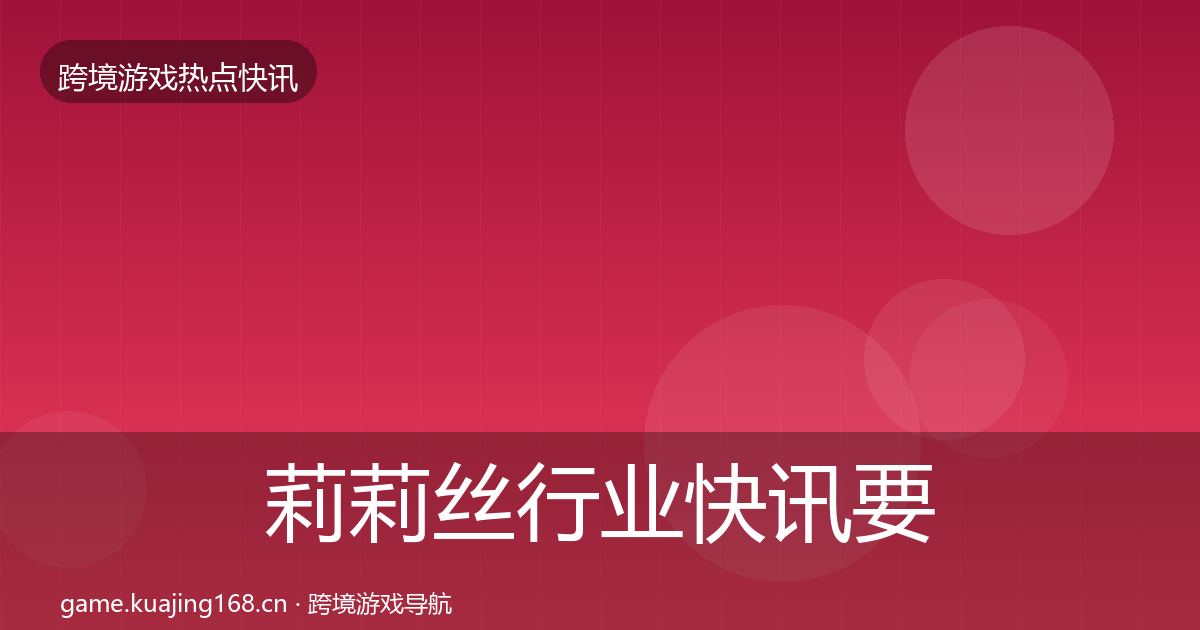 莉莉丝行业快讯要点梳理·第1766篇