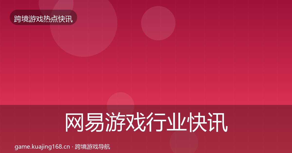 网易游戏行业快讯全攻略·第1767篇