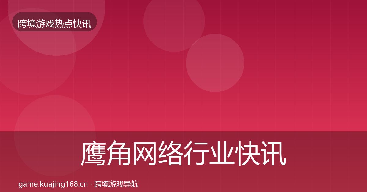 鹰角网络行业快讯要点梳理·第1767篇