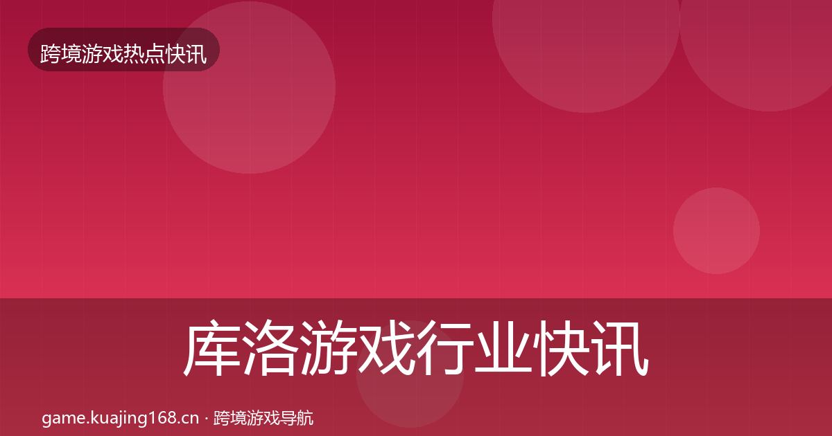 库洛游戏行业快讯入门到进阶·第1767篇