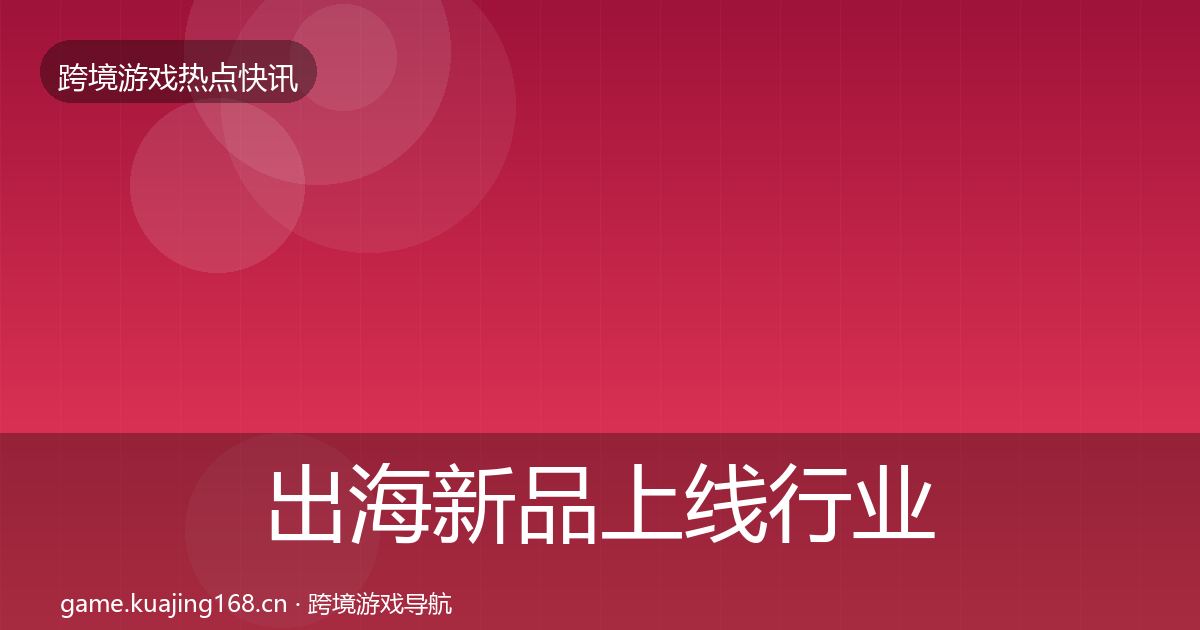出海新品上线行业快讯入门到进阶·第1768篇