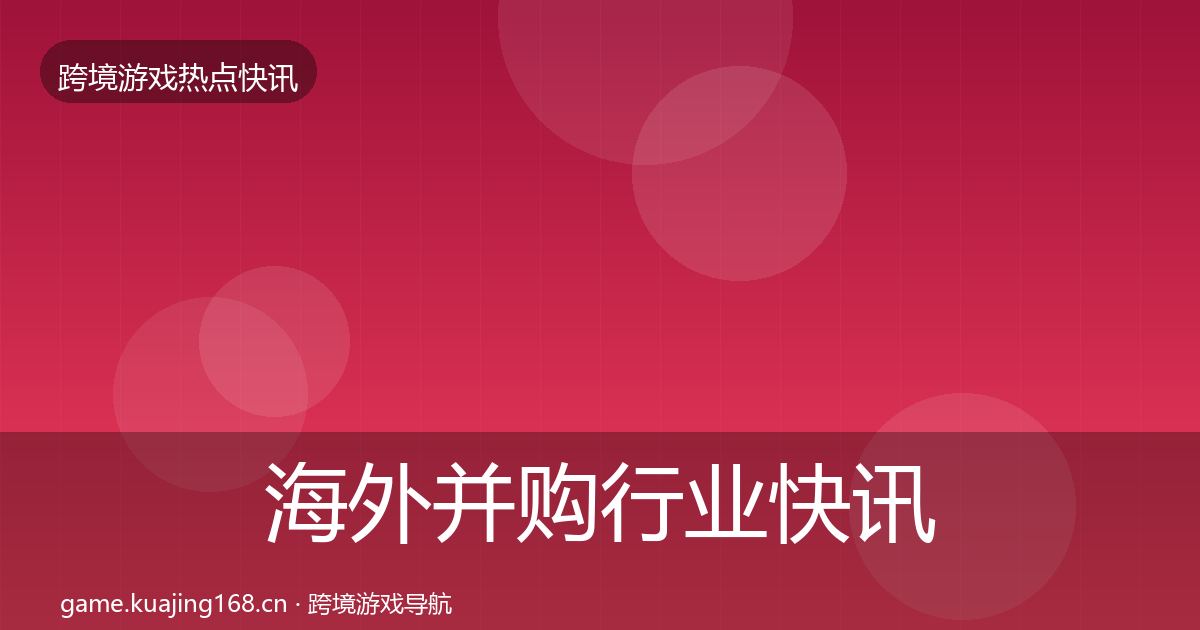 海外并购行业快讯全攻略·第1769篇