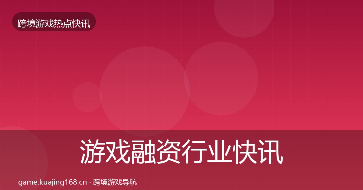 游戏融资行业快讯实践指南·第1769篇