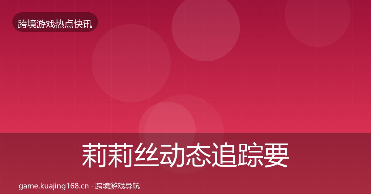 莉莉丝动态追踪要点梳理·第1771篇