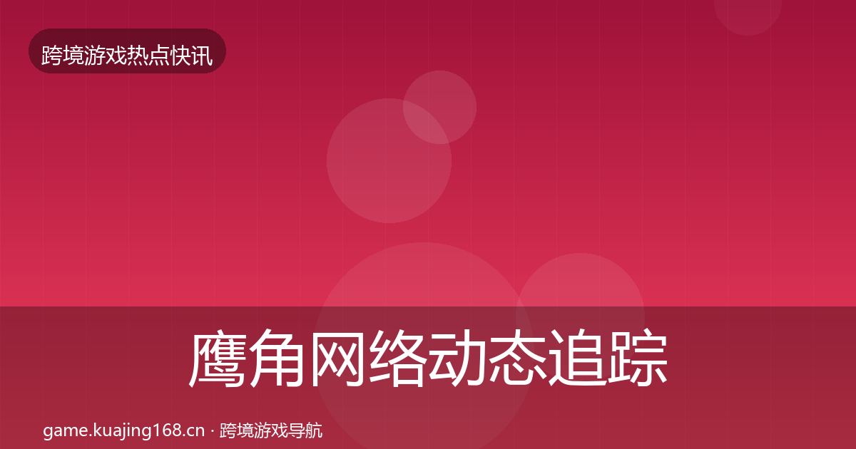 鹰角网络动态追踪要点梳理·第1772篇
