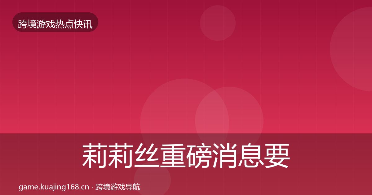 莉莉丝重磅消息要点梳理·第1781篇