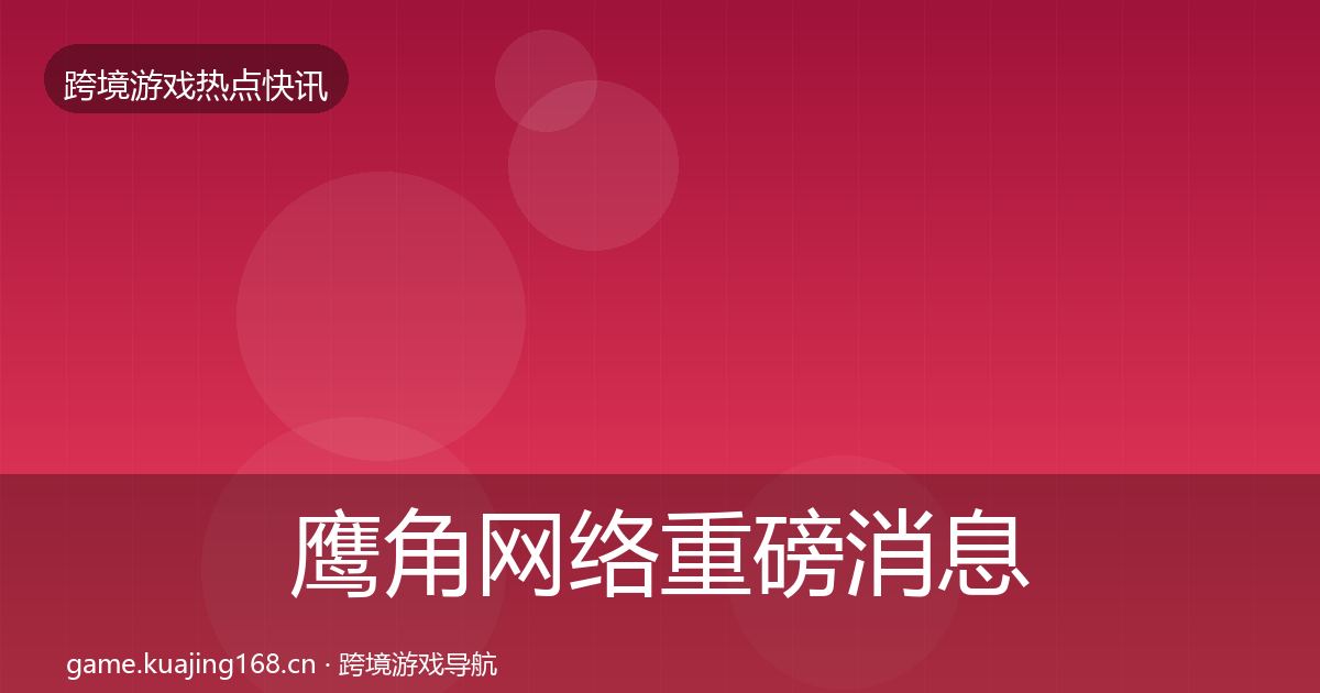 鹰角网络重磅消息要点梳理·第1782篇