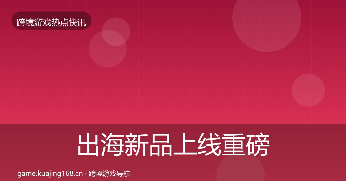 出海新品上线重磅消息入门到进阶·第1783篇