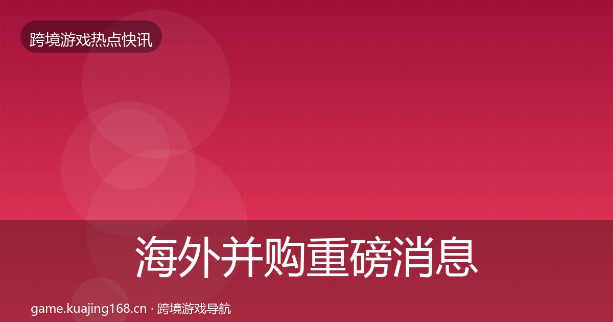 海外并购重磅消息全攻略·第1784篇
