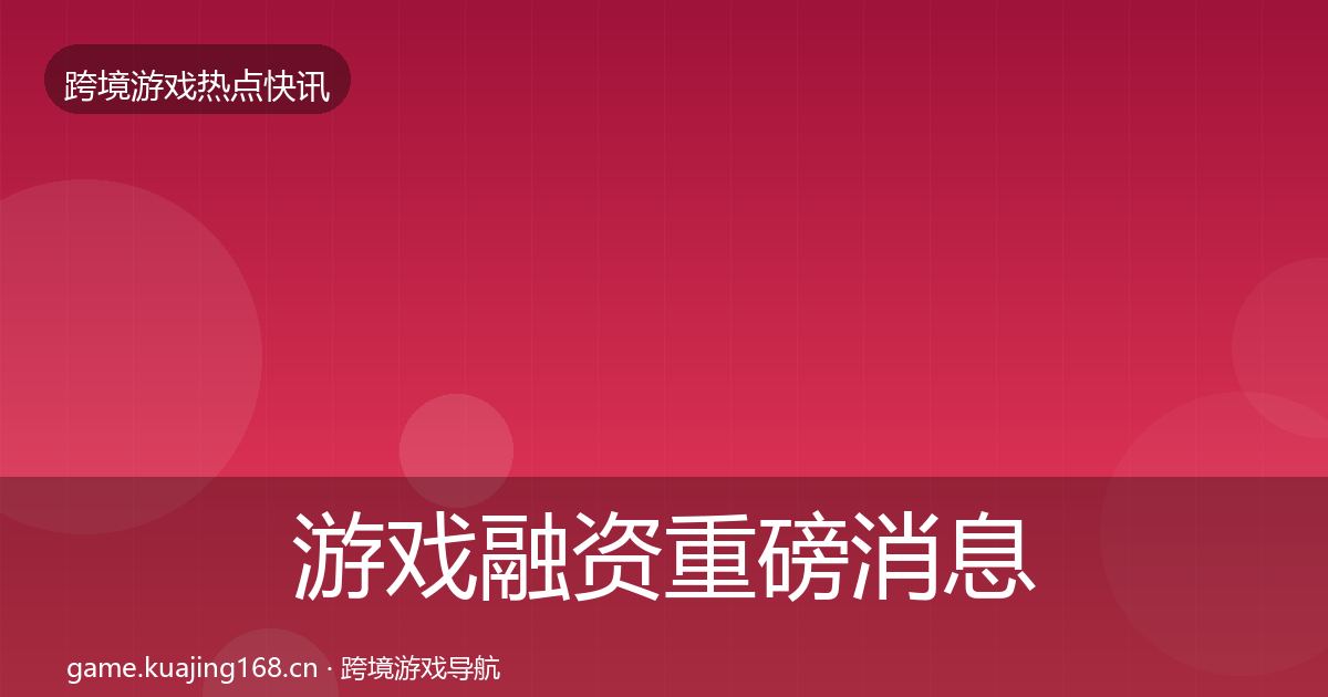 游戏融资重磅消息实践指南·第1784篇
