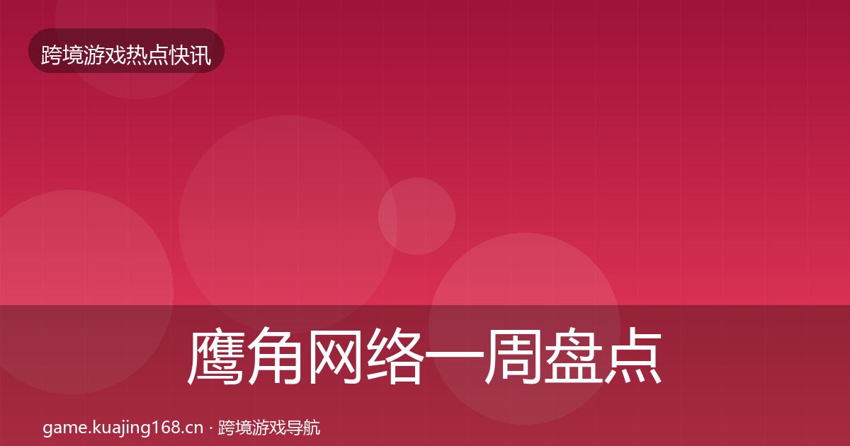鹰角网络一周盘点要点梳理·第1787篇