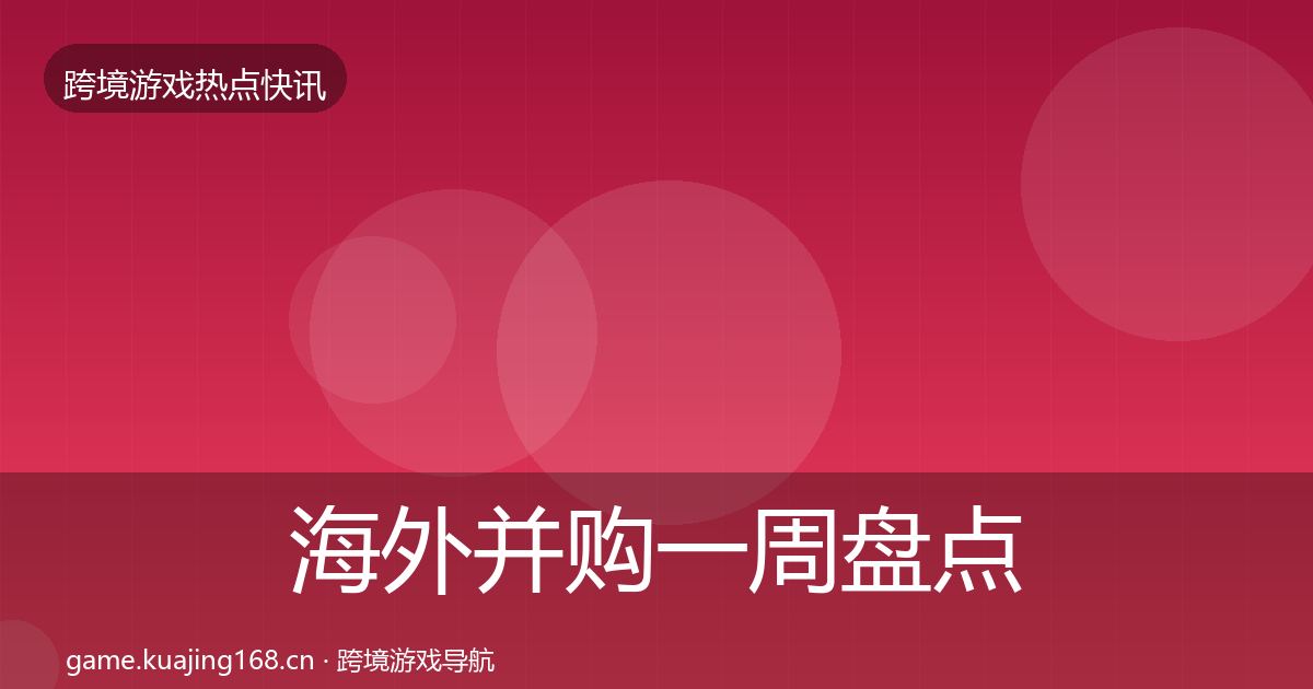 海外并购一周盘点全攻略·第1789篇
