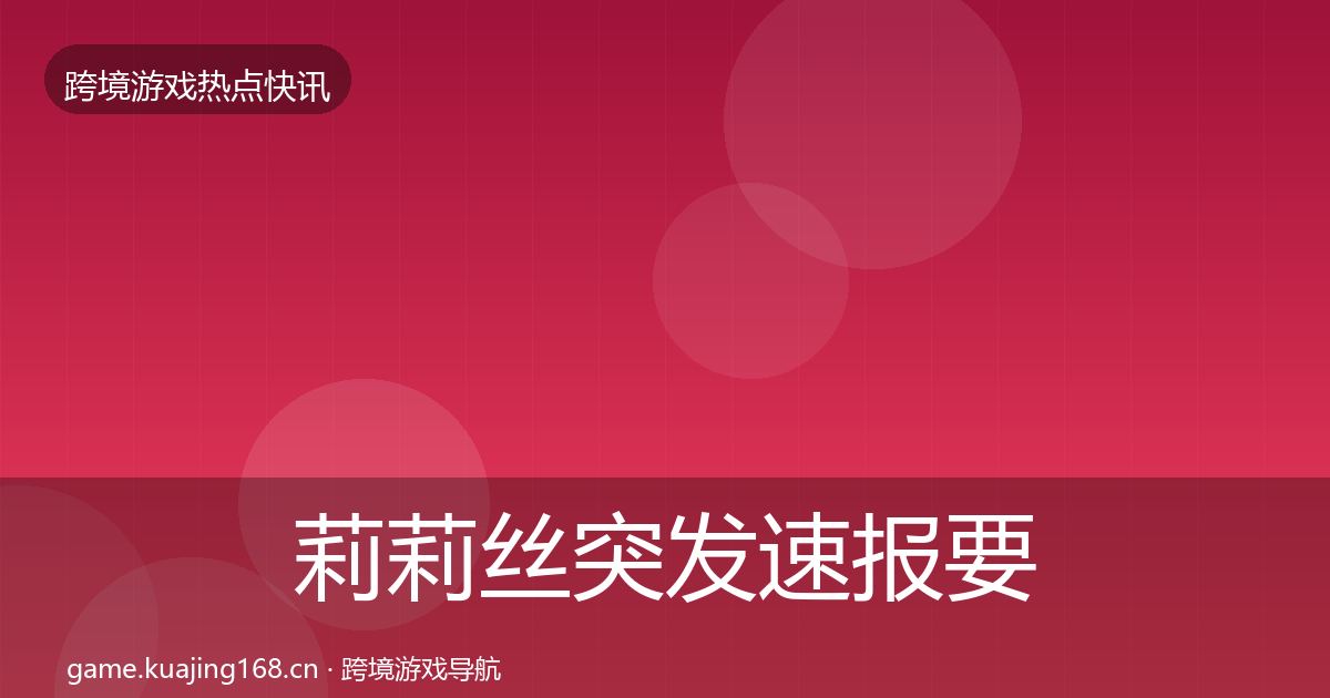 莉莉丝突发速报要点梳理·第1791篇