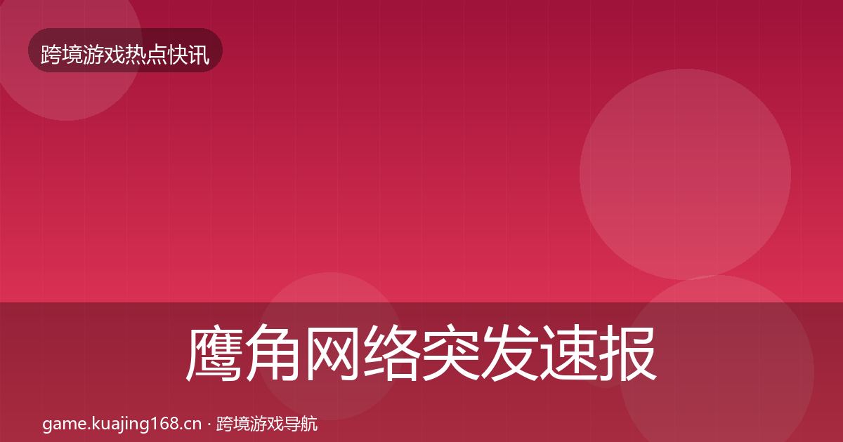 鹰角网络突发速报要点梳理·第1792篇