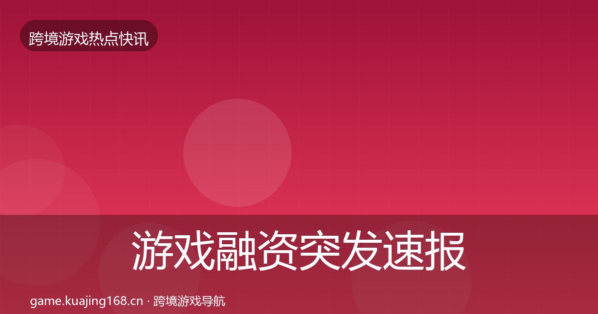 游戏融资突发速报实践指南·第1794篇