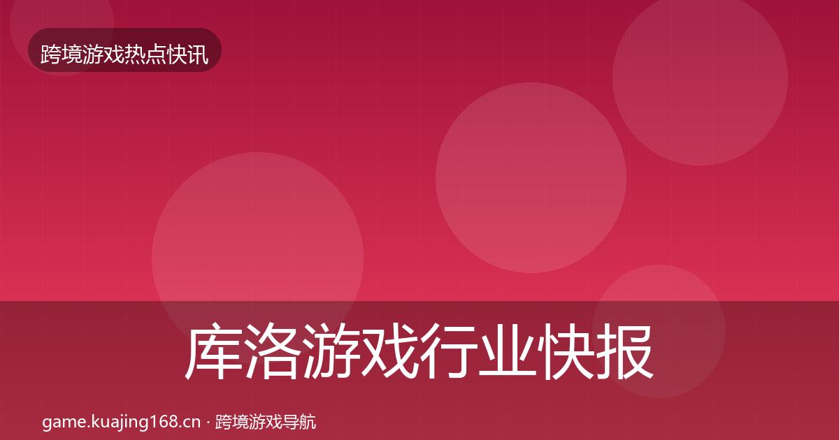 库洛游戏行业快报入门到进阶·第1797篇
