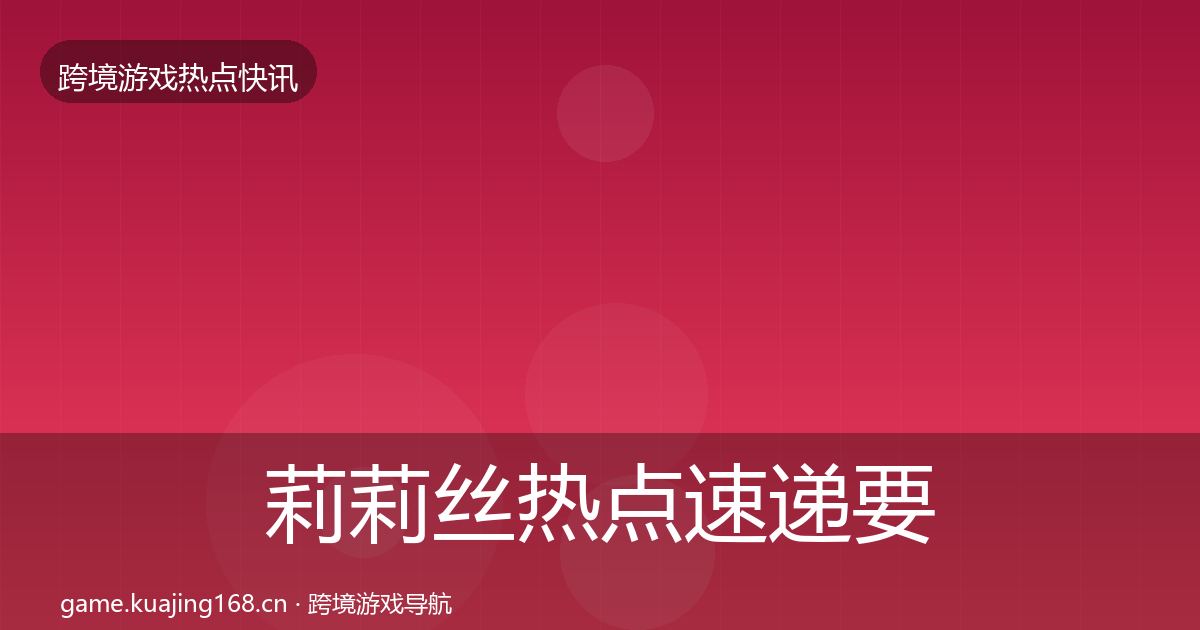 莉莉丝热点速递要点梳理·第1801篇