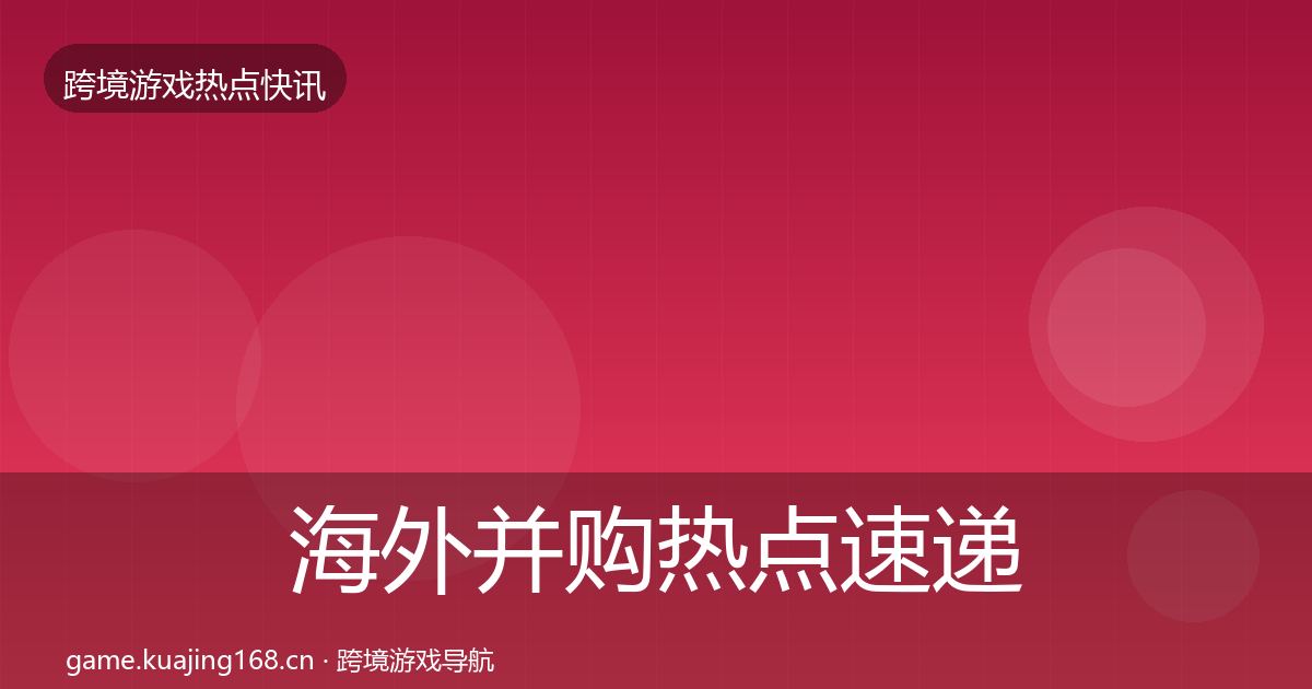 海外并购热点速递全攻略·第1804篇