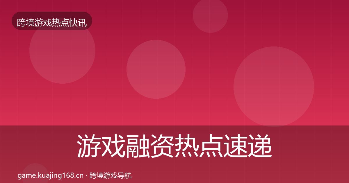 游戏融资热点速递实践指南·第1804篇