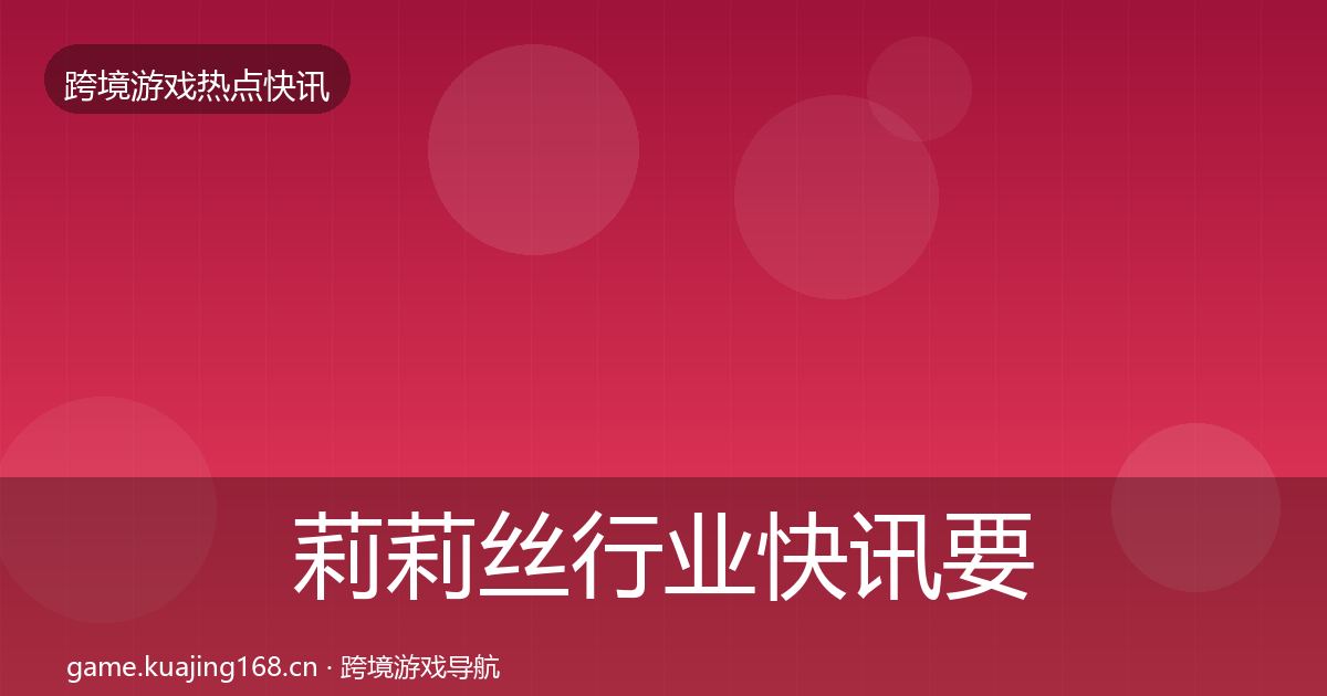 莉莉丝行业快讯要点梳理·第1806篇