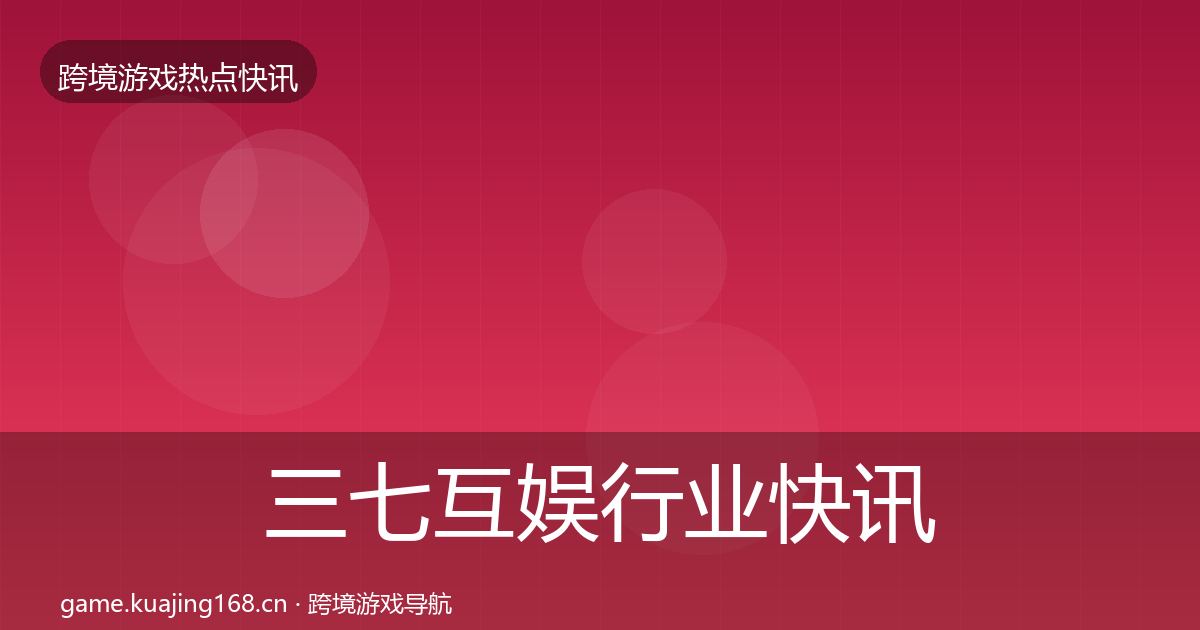 三七互娱行业快讯入门到进阶·第1806篇