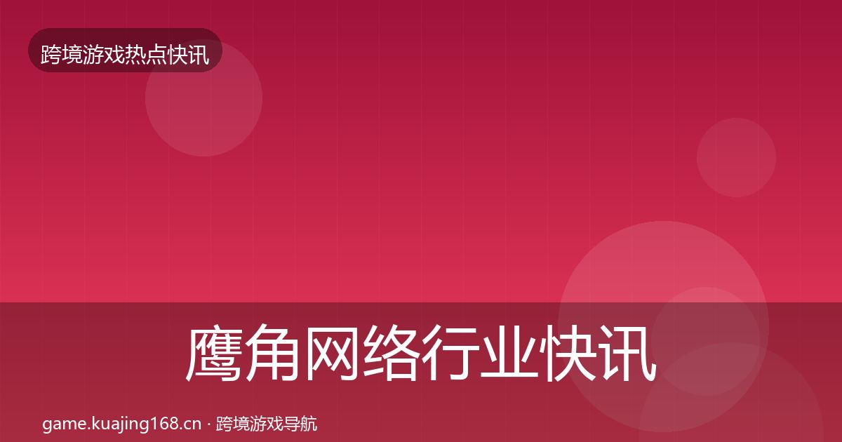 鹰角网络行业快讯要点梳理·第1807篇