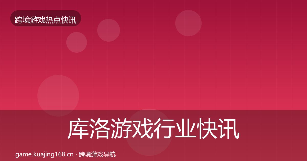 库洛游戏行业快讯入门到进阶·第1807篇