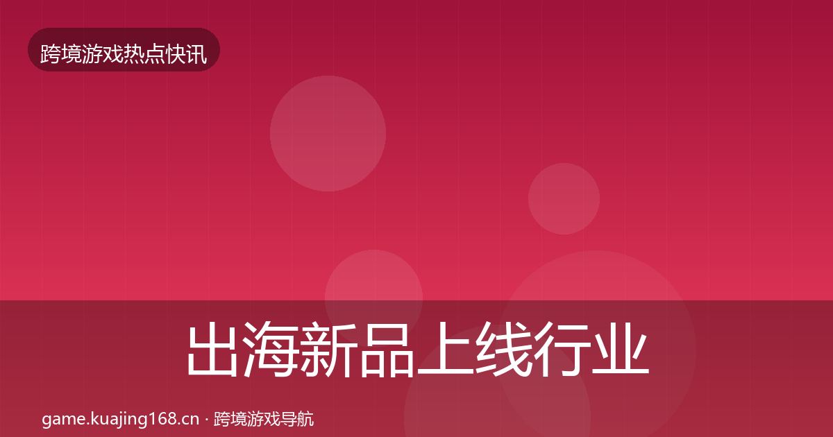 出海新品上线行业快讯入门到进阶·第1808篇