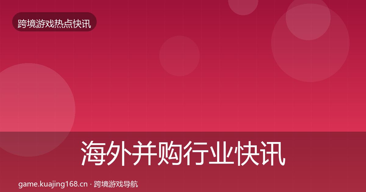 海外并购行业快讯全攻略·第1809篇