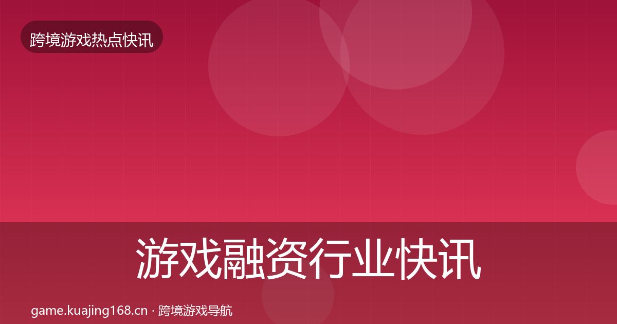 游戏融资行业快讯实践指南·第1809篇