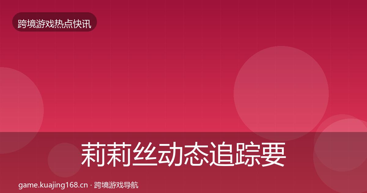莉莉丝动态追踪要点梳理·第1811篇