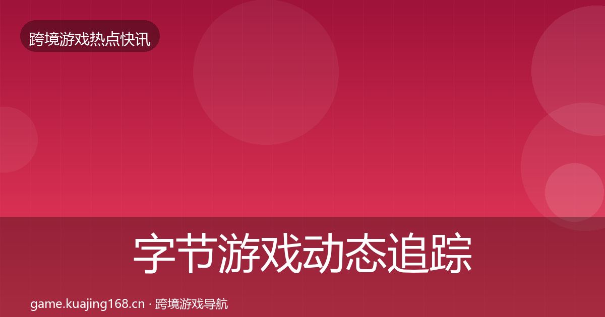 字节游戏动态追踪实践指南·第1812篇