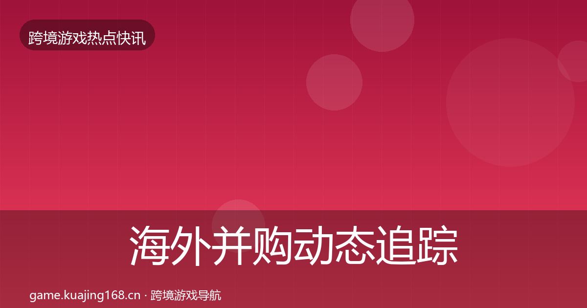海外并购动态追踪全攻略·第1814篇