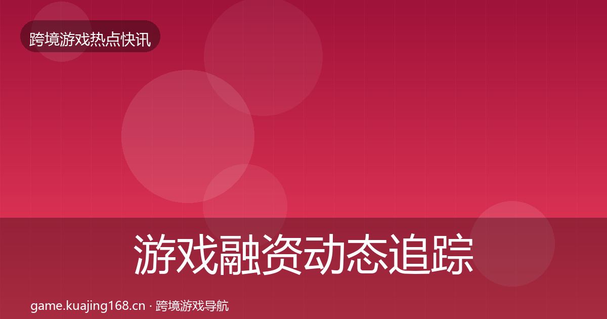 游戏融资动态追踪实践指南·第1814篇