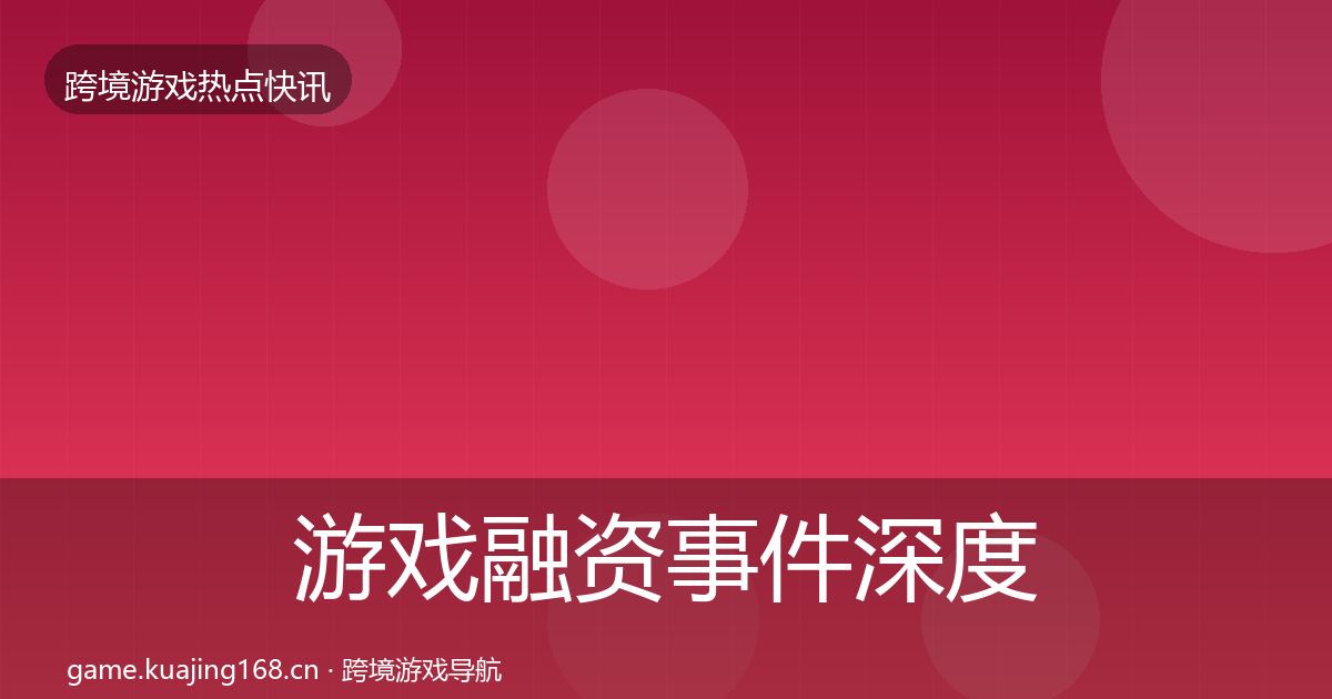 游戏融资事件深度解读实践指南·第1819篇