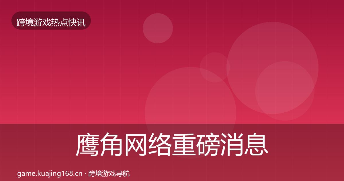 鹰角网络重磅消息要点梳理·第1822篇